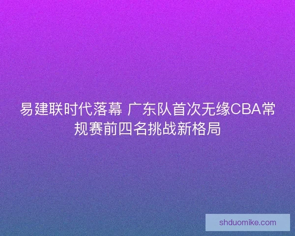 易建联时代落幕 广东队首次无缘CBA常规赛前四名挑战新格局