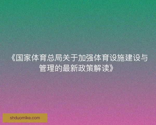 《国家体育总局关于加强体育设施建设与管理的最新政策解读》