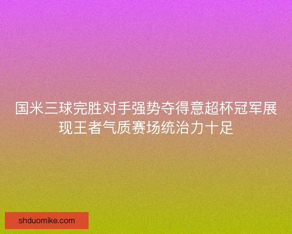 国米三球完胜对手强势夺得意超杯冠军展现王者气质赛场统治力十足