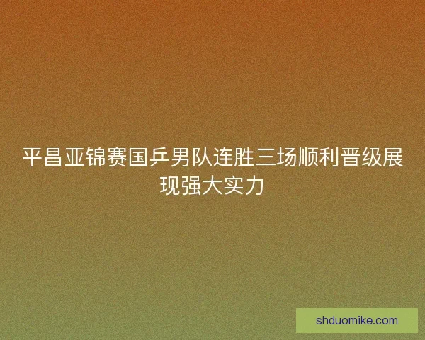 平昌亚锦赛国乒男队连胜三场顺利晋级展现强大实力 平昌亚锦赛国乒男队连胜三场顺利晋级展现强大实力