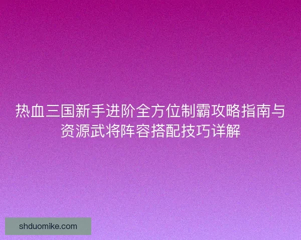 热血三国新手进阶全方位制霸攻略指南与资源武将阵容搭配技巧详解