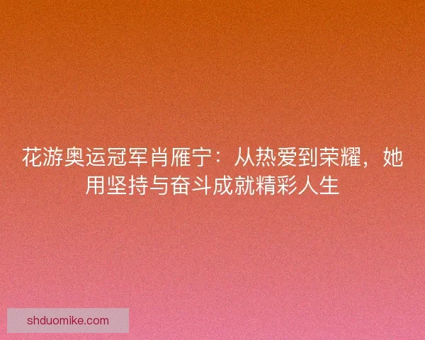 花游奥运冠军肖雁宁:从热爱到荣耀,她用坚持与奋斗成就精彩人生 花游奥运冠军肖雁宁:从热爱到荣耀,她用坚持与奋斗成就精彩人生