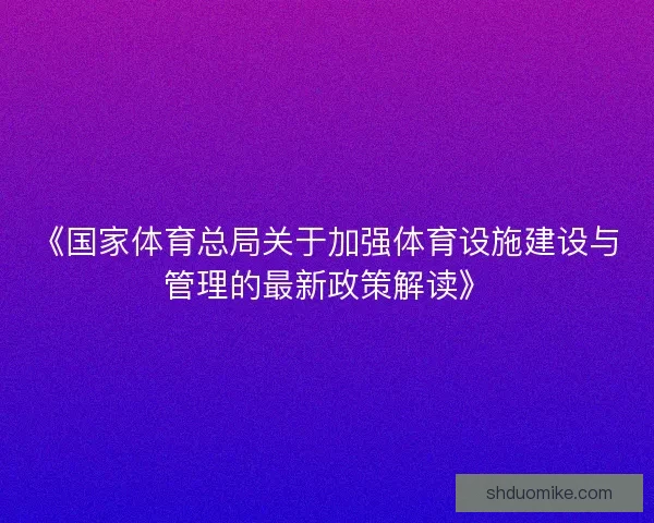 《国家体育总局关于加强体育设施建设与管理的最新政策解读》 《国家体育总局关于加强体育设施建设与管理的最新政策解读》