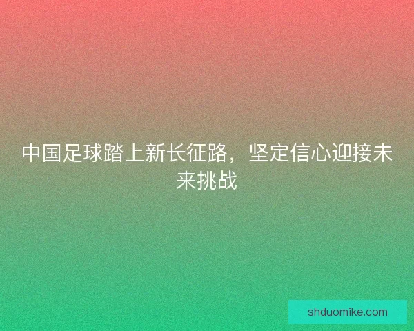中国足球踏上新长征路，坚定信心迎接未来挑战