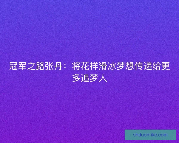 冠军之路张丹：将花样滑冰梦想传递给更多追梦人