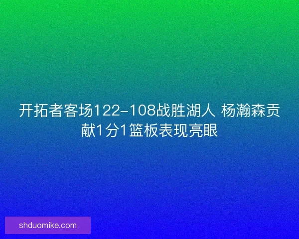 开拓者客场122-108战胜湖人 杨瀚森贡献1分1篮板表现亮眼