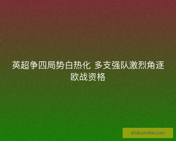 英超争四局势白热化 多支强队激烈角逐欧战资格