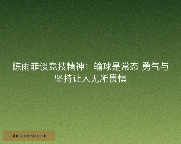 陈雨菲谈竞技精神:输球是常态 勇气与坚持让人无所畏惧 陈雨菲谈竞技精神:输球是常态 勇气与坚持让人无所畏惧