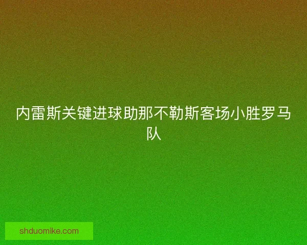 内雷斯关键进球助那不勒斯客场小胜罗马队 内雷斯关键进球助那不勒斯客场小胜罗马队
