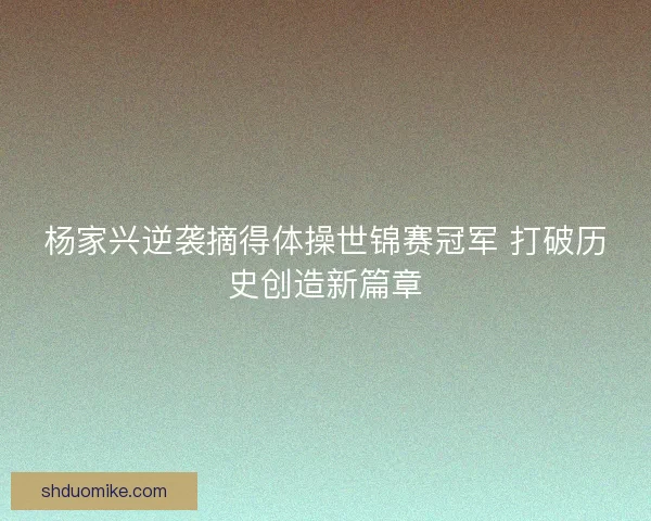 杨家兴逆袭摘得体操世锦赛冠军 打破历史创造新篇章 杨家兴逆袭摘得体操世锦赛冠军 打破历史创造新篇章