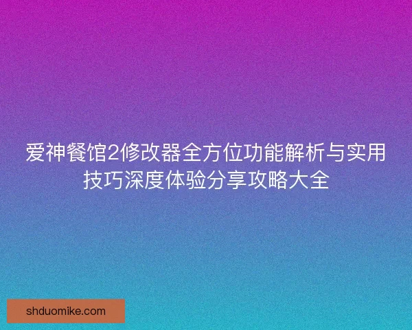 爱神餐馆2修改器全方位功能解析与实用技巧深度体验分享攻略大全 爱神餐馆2修改器全方位功能解析与实用技巧深度体验分享攻略大全