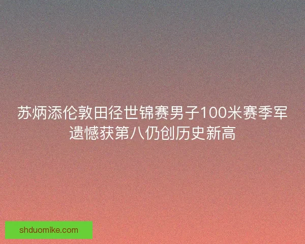 苏炳添伦敦田径世锦赛男子100米赛季军遗憾获第八仍创历史新高 苏炳添伦敦田径世锦赛男子100米赛季军遗憾获第八仍创历史新高