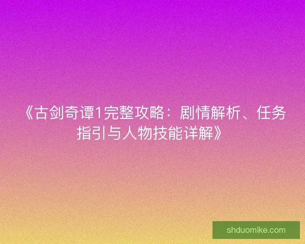 《古剑奇谭1完整攻略:剧情解析、任务指引与人物技能详解》 《古剑奇谭1完整攻略:剧情解析、任务指引与人物技能详解》