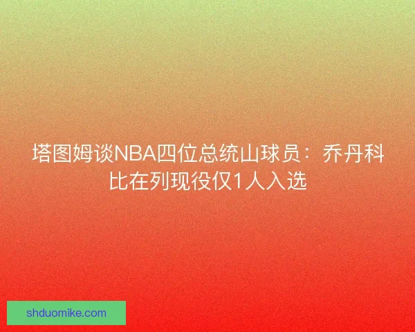 塔图姆谈NBA四位总统山球员：乔丹科比在列现役仅1人入选