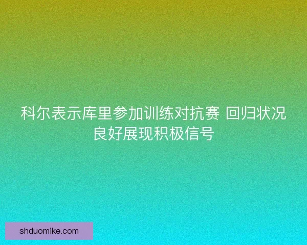 科尔表示库里参加训练对抗赛 回归状况良好展现积极信号