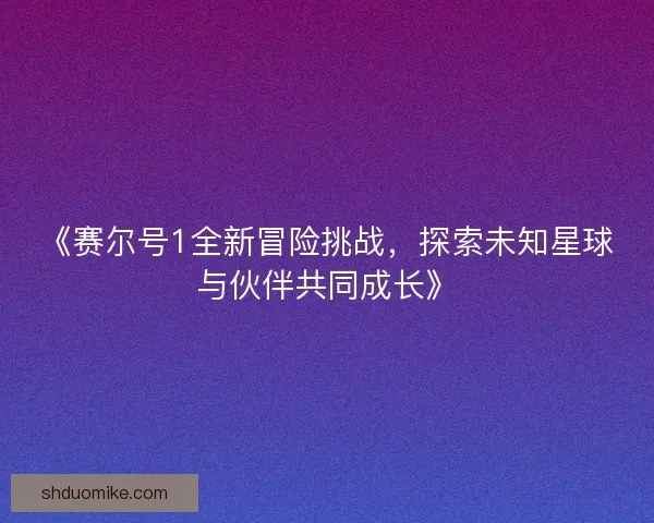 《赛尔号1全新冒险挑战，探索未知星球与伙伴共同成长》