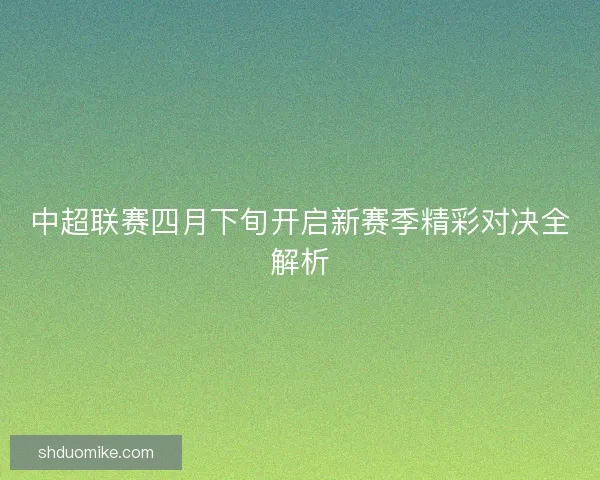中超联赛四月下旬开启新赛季精彩对决全解析